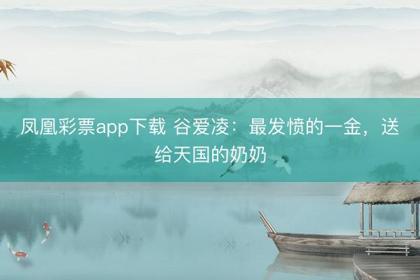凤凰彩票app下载 谷爱凌：最发愤的一金，送给天国的奶奶
