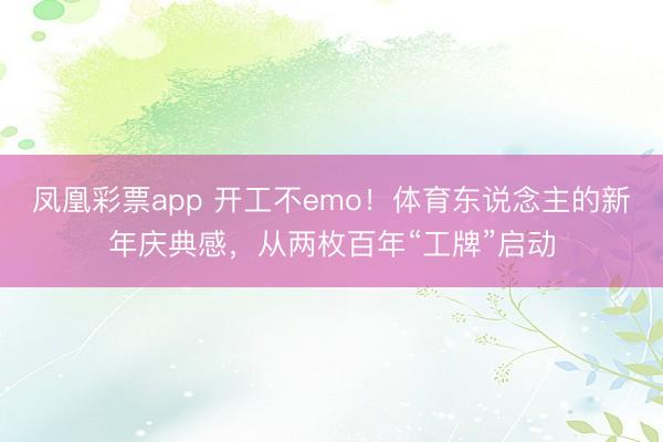 凤凰彩票app 开工不emo！体育东说念主的新年庆典感，从两枚百年“工牌”启动
