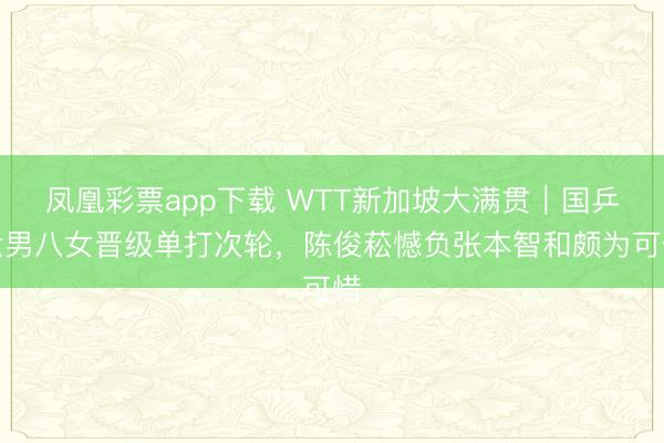 凤凰彩票app下载 WTT新加坡大满贯｜国乒六男八女晋级单打次轮，陈俊菘憾负张本智和颇为可惜