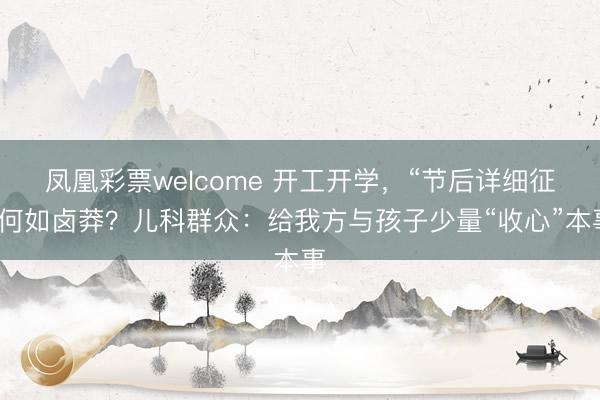 凤凰彩票welcome 开工开学，“节后详细征”何如卤莽？儿科群众：给我方与孩子少量“收心”本事