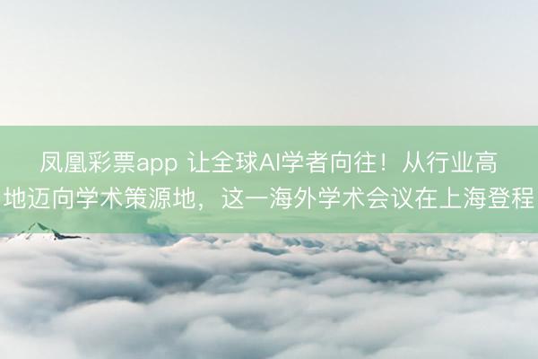 凤凰彩票app 让全球AI学者向往！从行业高地迈向学术策源地，这一海外学术会议在上海登程