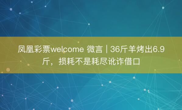 凤凰彩票welcome 微言 | 36斤羊烤出6.9斤,损耗不是耗尽讹诈借口