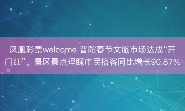 凤凰彩票welcome 普陀春节文旅市场达成“开门红”，景区景点理睬市民搭客同比增长90.87%