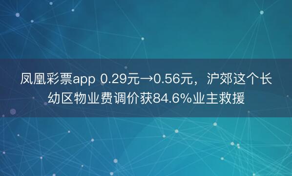 凤凰彩票app 0.29元→0.56元,沪郊这个长幼区物业费调价获84.6%业主救援