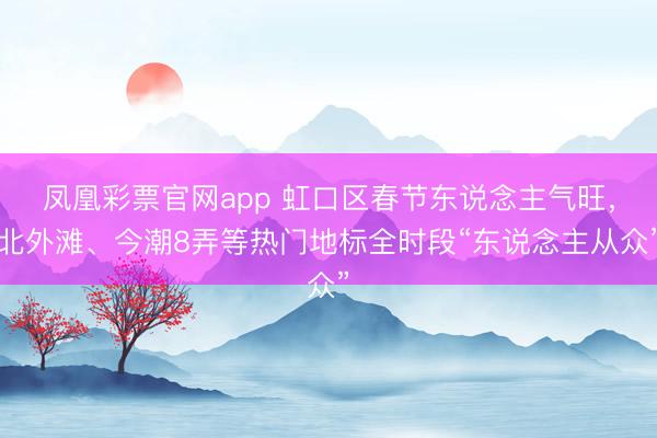 凤凰彩票官网app 虹口区春节东说念主气旺，北外滩、今潮8弄等热门地标全时段“东说念主从众”