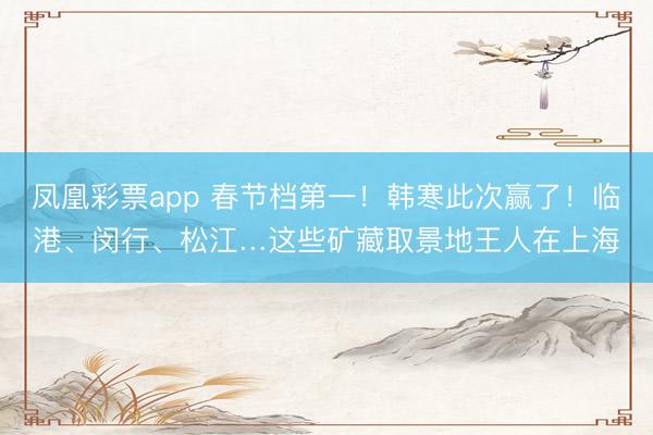 凤凰彩票app 春节档第一!韩寒此次赢了!临港、闵行、松江…这些矿藏取景地王人在上海