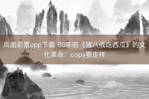 凤凰彩票app下载 80年前《猪八戒吃西瓜》的文化革命:copy要走样