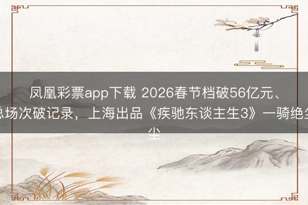凤凰彩票app下载 2026春节档破56亿元、总场次破记录，上海出品《疾驰东谈主生3》一骑绝尘