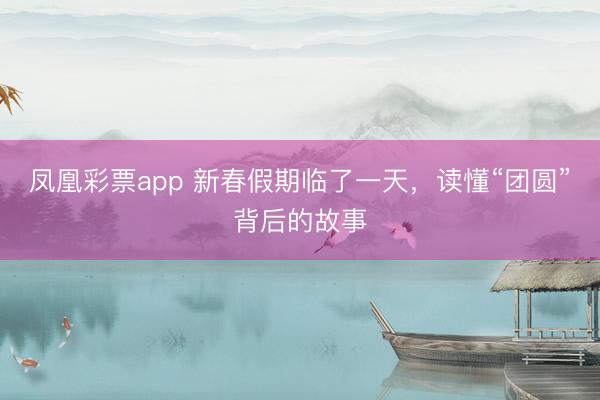 凤凰彩票app 新春假期临了一天，读懂“团圆”背后的故事