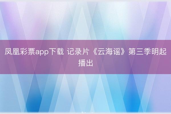 凤凰彩票app下载 记录片《云海谣》第三季明起播出