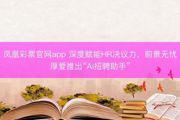 凤凰彩票官网app 深度赋能HR决议力，前景无忧厚爱推出“AI招聘助手”