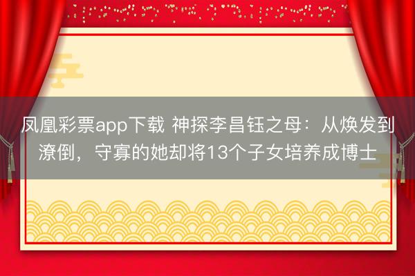 凤凰彩票app下载 神探李昌钰之母：从焕发到潦倒，守寡的她却将13个子女培养成博士