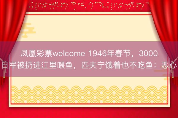 凤凰彩票welcome 1946年春节，3000日军被扔进江里喂鱼，匹夫宁饿着也不吃鱼：恶心