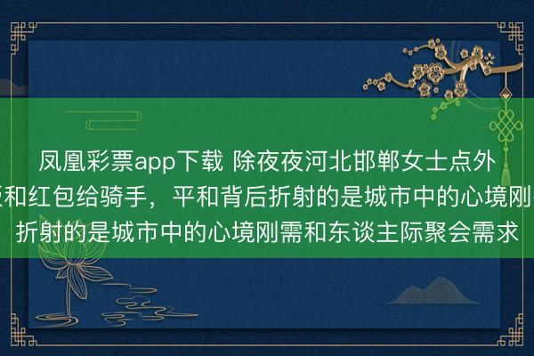 凤凰彩票app下载 除夜夜河北邯郸女士点外卖却不接餐，反而把饭和红包给骑手，平和背后折射的是城市中的心境刚需和东谈主际聚会需求