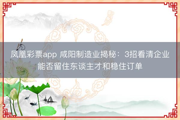 凤凰彩票app 咸阳制造业揭秘：3招看清企业能否留住东谈主才和稳住订单