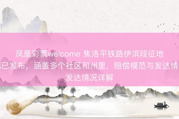 凤凰彩票welcome 焦洛平铁路伊滨段征地预书记已发布,涵盖多个社区和州里,赔偿模范与发达情况详解