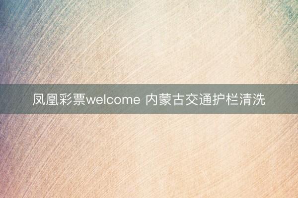 凤凰彩票welcome 内蒙古交通护栏清洗