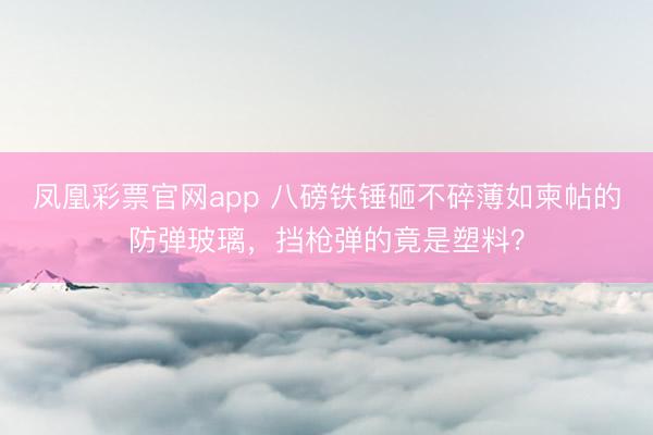 凤凰彩票官网app 八磅铁锤砸不碎薄如柬帖的防弹玻璃，挡枪弹的竟是塑料？