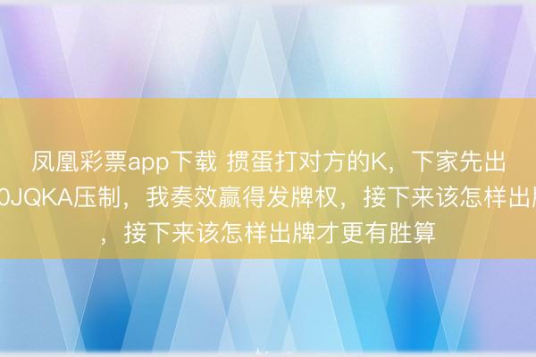 凤凰彩票app下载 掼蛋打对方的K，下家先出顺子被我的10JQKA压制，我奏效赢得发牌权，接下来该怎样出牌才更有胜算