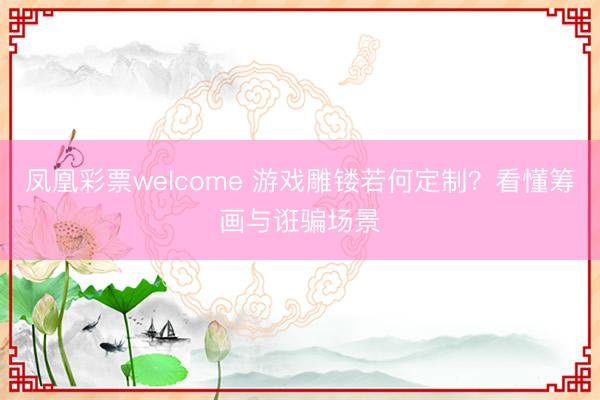 凤凰彩票welcome 游戏雕镂若何定制？看懂筹画与诳骗场景