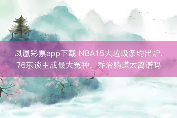 凤凰彩票app下载 NBA15大垃圾条约出炉，76东谈主成最大冤种，乔治躺赚太离谱吗
