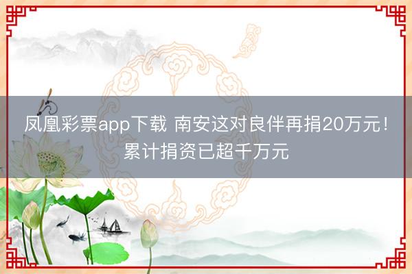 凤凰彩票app下载 南安这对良伴再捐20万元！累计捐资已超千万元