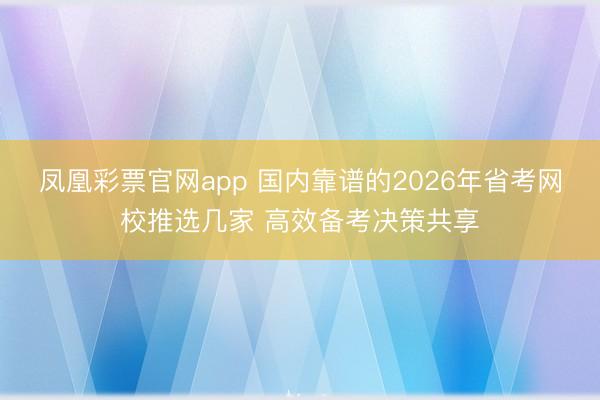 凤凰彩票官网app 国内靠谱的2026年省考网校推选几家 高效备考决策共享