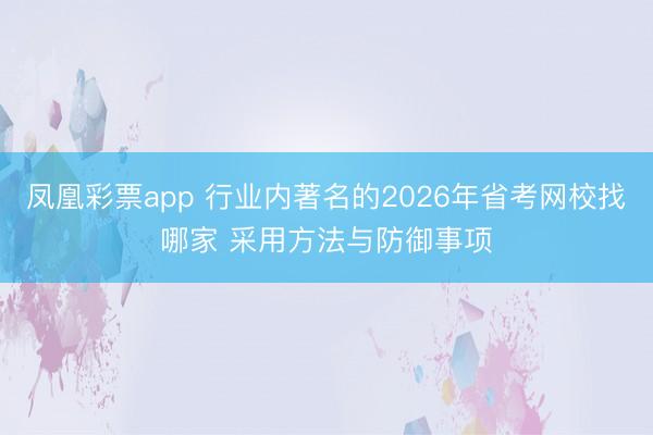 凤凰彩票app 行业内著名的2026年省考网校找哪家 采用方法与防御事项