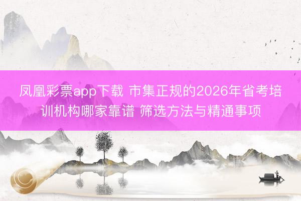凤凰彩票app下载 市集正规的2026年省考培训机构哪家靠谱 筛选方法与精通事项