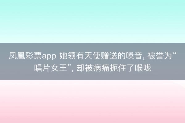 凤凰彩票app 她领有天使赠送的嗓音， 被誉为“唱片女王”， 却被病痛扼住了喉咙