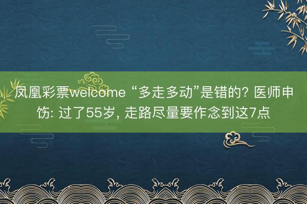 凤凰彩票welcome “多走多动”是错的? 医师申饬: 过了55岁， 走路尽量要作念到这7点