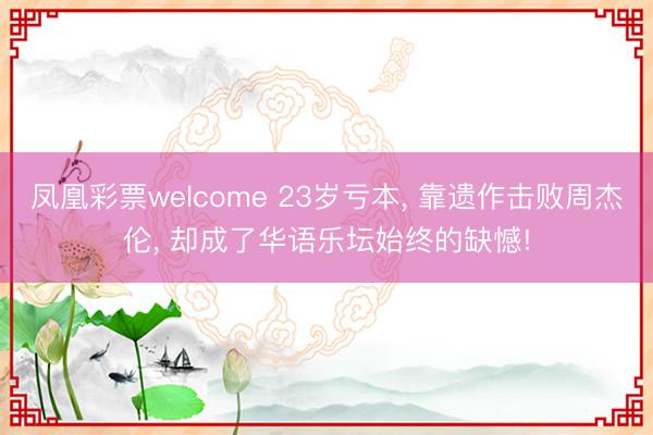 凤凰彩票welcome 23岁亏本, 靠遗作击败周杰伦, 却成了华语乐坛始终的缺憾!