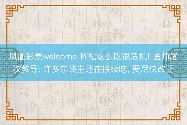 凤凰彩票welcome 枸杞这么吃很危机! 医师屡次教导: 许多东谈主还在接续吃, 要尽快改正