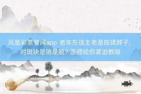 凤凰彩票官网app 老年东谈主老是按揉脖子， 对斑块是消是脱? 医师给你紧迫教唆